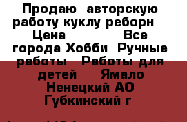 Продаю  авторскую работу куклу-реборн  › Цена ­ 27 000 - Все города Хобби. Ручные работы » Работы для детей   . Ямало-Ненецкий АО,Губкинский г.